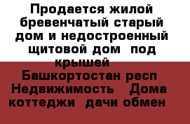 Продается жилой бревенчатый старый дом и недостроенный щитовой дом (под крышей)  - Башкортостан респ. Недвижимость » Дома, коттеджи, дачи обмен   